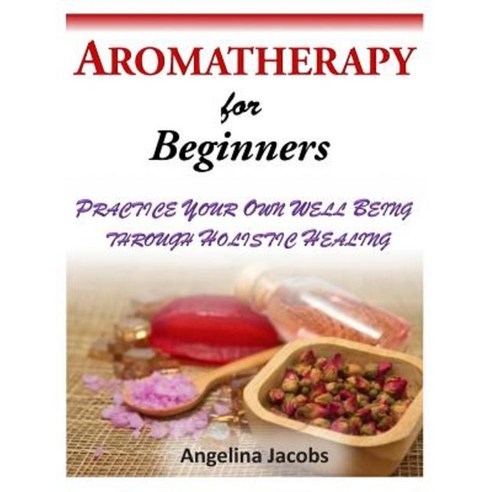 Aromatherapy for Beginners: Practice Your Own Well Being Through Holistic Healing Paperback, Createspace Independent Publishing Platform