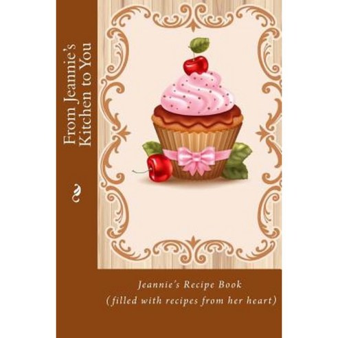 From Jeannie''s Kitchen to You: Jeannie''s Recipe Book (Filled with Recipes from Her Heart) Paperback, Createspace Independent Publishing Platform