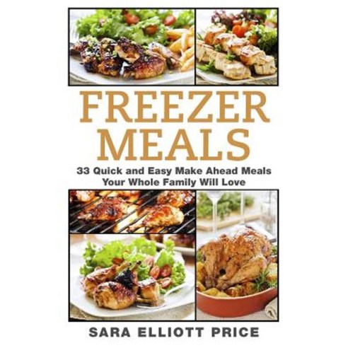 Freezer Meals: 33 Quick and Easy Make Ahead Meals Your Whole Family Will Love Paperback, Createspace Independent Publishing Platform
