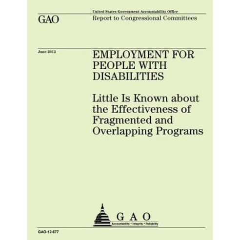 Employment for People with Disabilities: Little Is Known about the Effectiveness of Fragmented and Overlapping Programs Paperback, Createspace