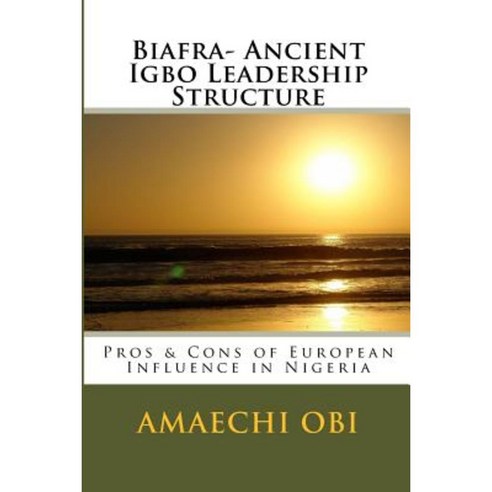 Biafra- Ancient Igbo Leadership Structure: Pros & Cons of European Influence in Nigeria Paperback, Createspace Independent Publishing Platform