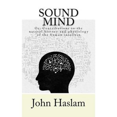 Sound Mind: Or Contributions to the Natural History and Physiology of the Human Intellect Paperback, Createspace Independent Publishing Platform