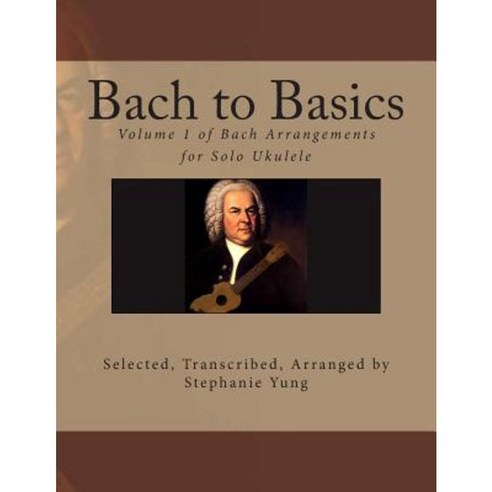 Bach to Basics: Volume 1 of Bach Arrangements for Solo Ukulele Paperback, Createspace Independent Publishing Platform