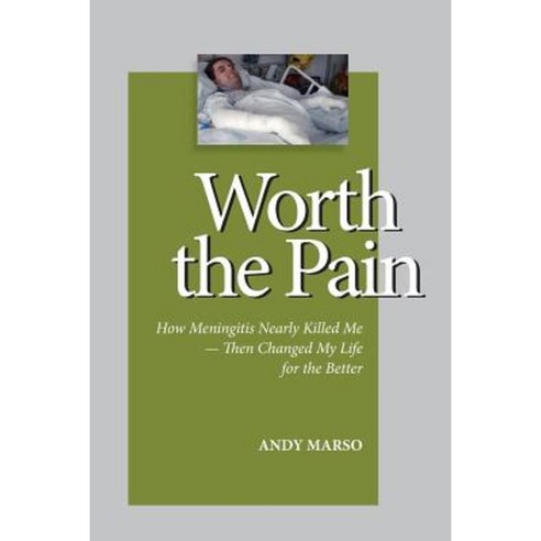 Worth the Pain: How Meningitis Nearly Killed Me - Then Changed My Life for the Better Paperback, Createspace Independent Publishing Platform