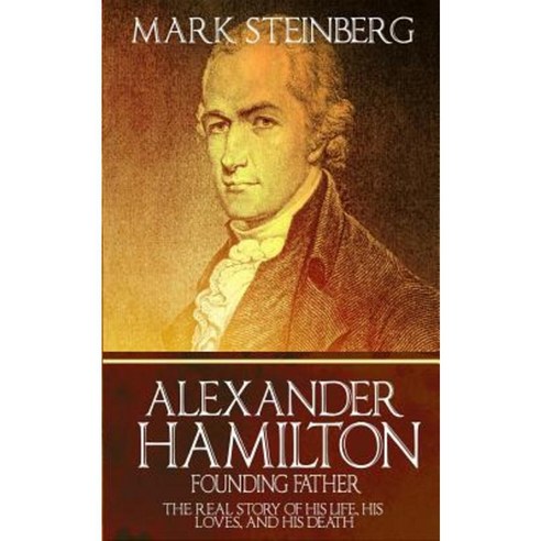 Alexander Hamilton: Founding Father-: The Real Story of His Life His Loves and His Death Paperback, Createspace Independent Publishing Platform