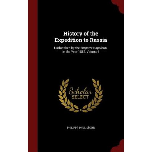 History of the Expedition to Russia: Undertaken by the Emperor Napoleon in the Year 1812 Volume I Hardcover, Andesite Press