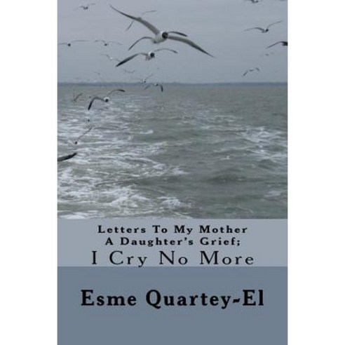 Letters to My Mother a Daughter''s Grief;: I Cry No More Paperback, Createspace Independent Publishing Platform