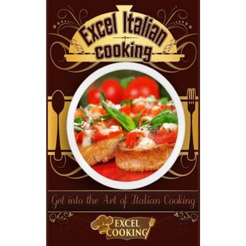 Excel Italian Cooking: Get Into the Art of Italian Cooking Paperback, Createspace Independent Publishing Platform