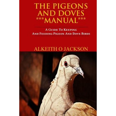 The Pigeons and Doves Manual: A Guide to Keeping and Feeding Pigeon and Dove Birds Paperback, Createspace Independent Publishing Platform