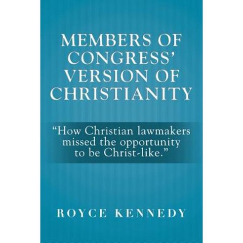 Members of Congress'' Version of Christianity: How Christian Lawmakers Missed the Opportunity to Be Christ-Like. Paperback, Xlibris Corporation