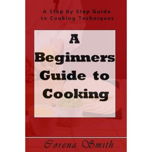 A Beginners Guide to Cooking: A Step by Step Guide to Cooking Techniques Paperback, Createspace Independent Publishing Platform