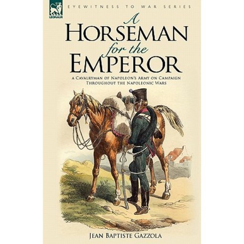 A Horseman for the Emperor: A Cavalryman of Napoleon''s Army on Campaign Throughout the Napoleonic Wars Hardcover, Leonaur Ltd