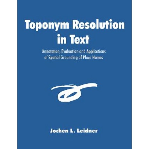 Toponym Resolution in Text: Annotation Evaluation and Applications of Spatial Grounding of Place Names Paperback, Dissertation.com
