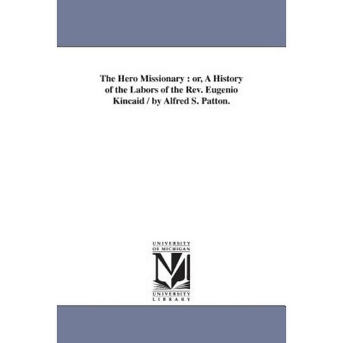 The Hero Missionary: Or a History of the Labors of the REV. Eugenio Kincaid / By Alfred S. Patton. Paperback, University of Michigan Library