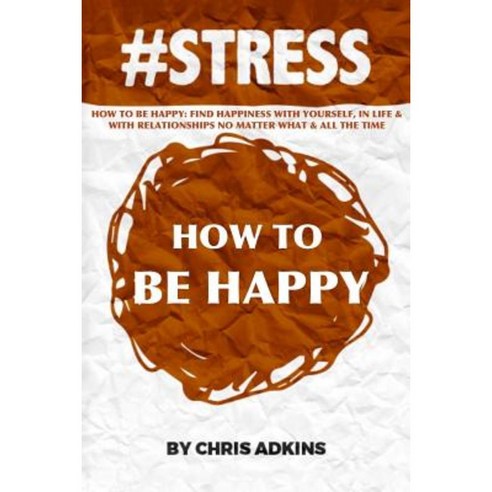 #Stress: How to Be Happy: Find Happiness with Yourself in Life and with Relationships No Matter What and All the Time Paperback, Createspace