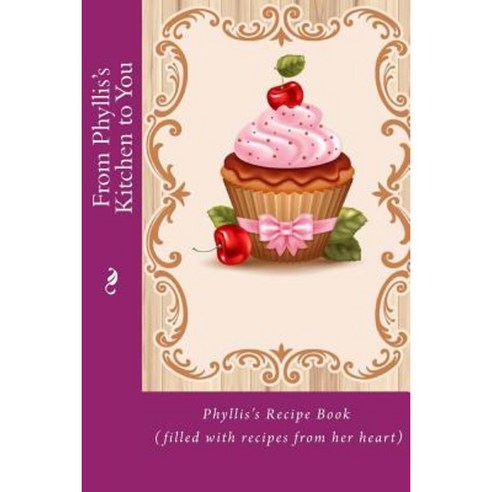 From Phyllis''s Kitchen to You: Phyllis''s Recipe Book (Filled with Recipes from Her Heart) Paperback, Createspace Independent Publishing Platform