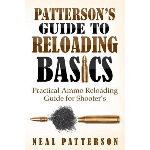 Patterson''s Guide to Reloading Basics: Practical Ammo Reloading Guide for Shooter''s Paperback, Createspace Independent Publishing Platform