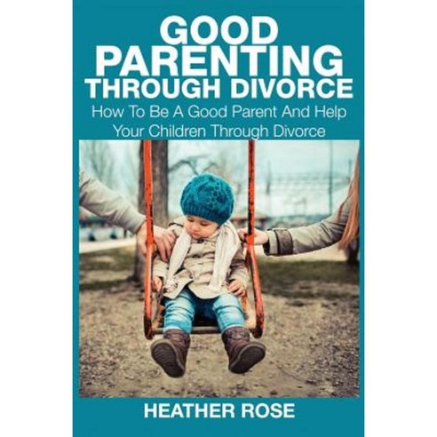 Good Parenting Through Divorce: How to Be a Good Parent and Help Your Children Through Divorce Paperback, Speedy Publishing LLC