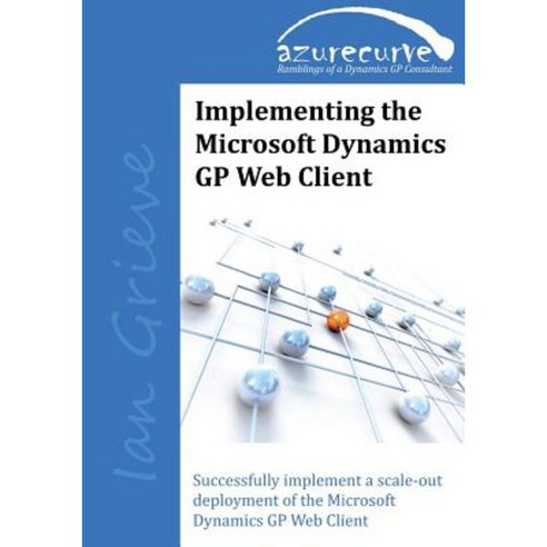 Implementing the Microsoft Dynamics GP Web Client: Implementing the Microsoft Dynamics GP Web Client Paperback, Azurecurve Publishing