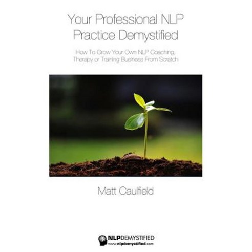 Your Professional Nlp Practice Demystified: How to Grow Your Own Nlp Coaching Therapy or Training Business Paperback, Createspace