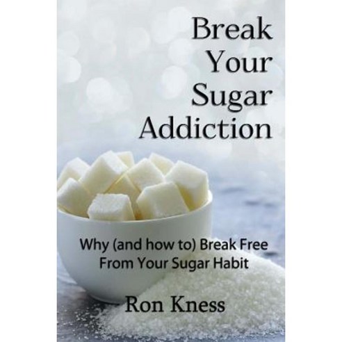Break Your Sugar Addiction: Why (and How To) Break Free from Your Sugar Addiction Paperback, Createspace Independent Publishing Platform