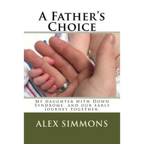 A Father''s Choice: My Daughter with Down Syndrome and Our Early Journey Together. Paperback, Createspace Independent Publishing Platform