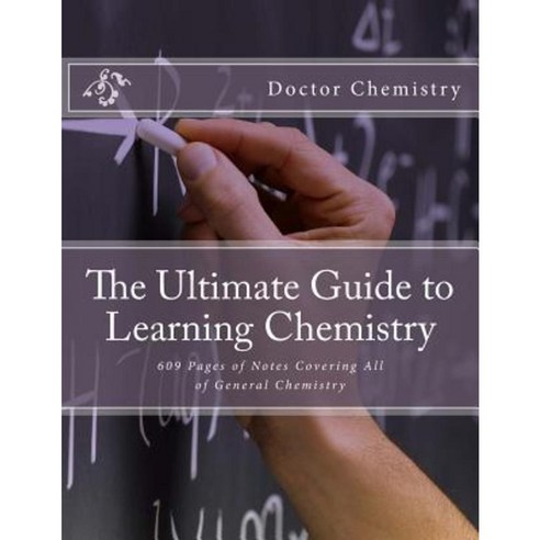 The Ultimate Guide to Learning Chemistry: 609 Pages of Notes Covering All of General Chemistry Paperback, Createspace Independent Publishing Platform