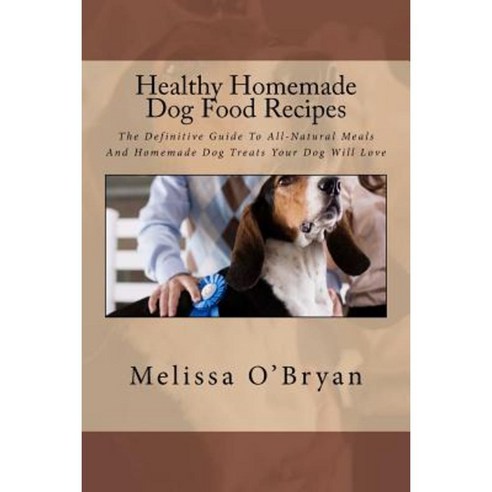 Healthy Homemade Dog Food Recipes: The Definitive Guide to All-Natural Meals and Homemade Dog Treats Your Dog Will Love Paperback, Createspace
