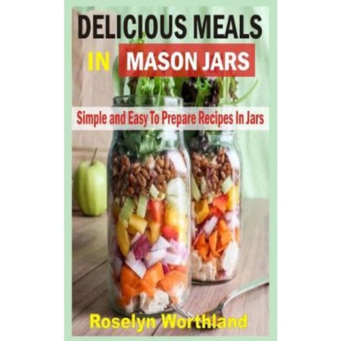 Delicious Meals in Mason Jars: Simple and Easy to Prepare Recipes in Jars Paperback, Createspace Independent Publishing Platform