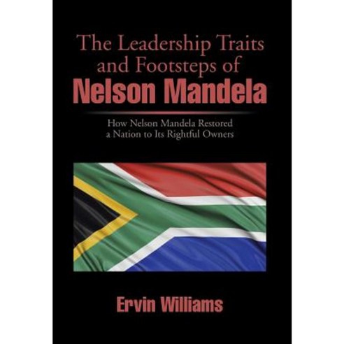 The Leadership Traits and Footsteps of Nelson Mandela: How Nelson Mandela Restored a Nation to Its Rightful Owners Hardcover, Xlibris