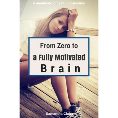From Zero to a Fully Motivated Brain: A Manifesto on Self - Motivation Paperback, Createspace Independent Publishing Platform
