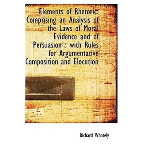 Elements of Rhetoric: Comprising an Analysis of the Laws of Moral Evidence and of Persuasion: With Paperback, BiblioLife