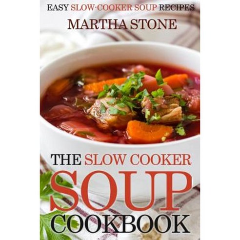 The Slow Cooker Soup Cookbook: Easy Slow-Cooker Soup Recipes Paperback, Createspace Independent Publishing Platform