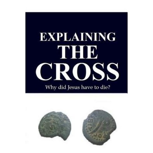 Explaining the Cross: Why Did Jesus Have to Die? Paperback, Createspace Independent Publishing Platform