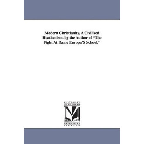 Modern Christianity a Civilized Heathenism. by the Author of the Fight at Dame Europa''s School. Paperback, University of Michigan Library