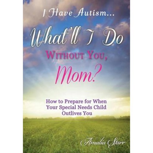 I Have Autism...What''ll I Do Without You Mom?: How to Prepare for When Your Special Needs Child Outlives You Paperback, Mountain Star Publishing