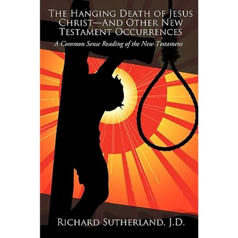 The Hanging Death of Jesus Christ-And Other New Testament Occurrences: A Common Sense Reading of the New Testament Paperback, iUniverse