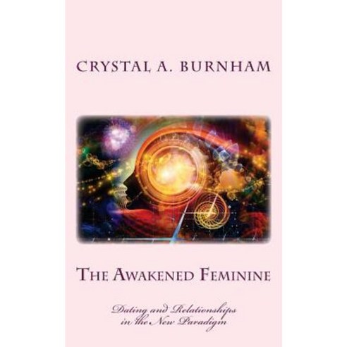 The Awakened Feminine: Dating and Relationships in the New Paradigm Paperback, Createspace Independent Publishing Platform