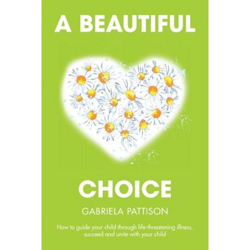 A Beautiful Choice: How to Guide Your Child Through Life-Threatening Illness Succeed and Connect with Your Child Paperback, Xlibris