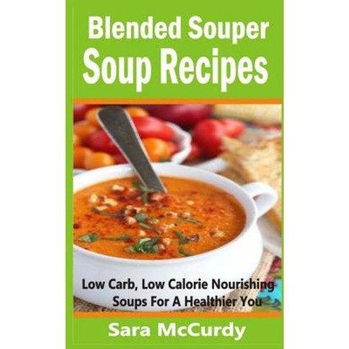 Blended Souper Soup Recipes: Low Carb Low Calorie Nourishing Soups for a Healthier You Paperback, Createspace Independent Publishing Platform