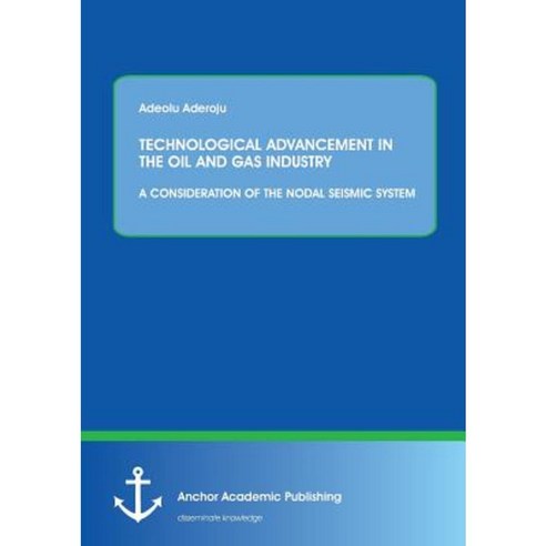 Technological Advancement in the Oil and Gas Industry: A Consideration of the Nodal Seismic System Paperback, Anchor Academic Publishing