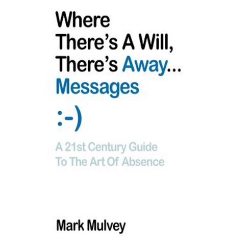 Where There''s a Will There''s Away... Messages: A 21st Century Guide to the Art of Absence Paperback, iUniverse