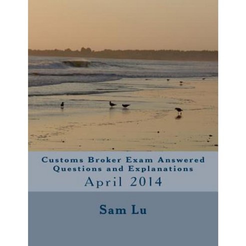 Customs Broker Exam Answered Questions and Explanations: April 2014 Paperback, Createspace Independent Publishing Platform