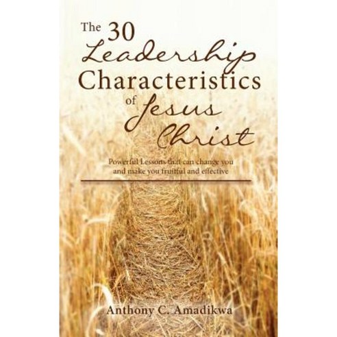 The 30 Leadership Characteristics of Jesus Christ: Powerful Lessons That Can Change You and Make You Fruitful and Effective Paperback, Createspace