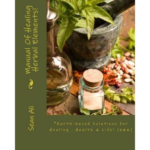 Manual of Healing Herbal Elements!: Earth-Based Solutions for Healing & Life! Paperback, Createspace Independent Publishing Platform