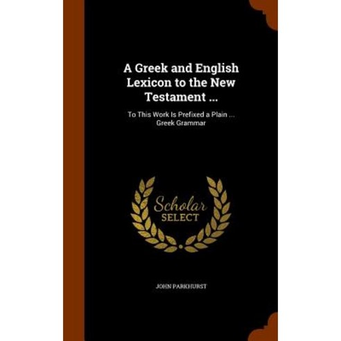 A Greek and English Lexicon to the New Testament ...: To This Work Is Prefixed a Plain ... Greek Grammar Hardcover, Arkose Press