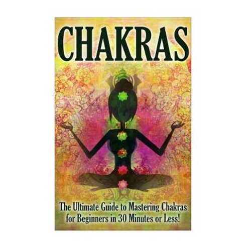 Chakras: The Ultimate Guide to Mastering Chakras for Beginners in 30 Minutes or Less Paperback, Createspace Independent Publishing Platform