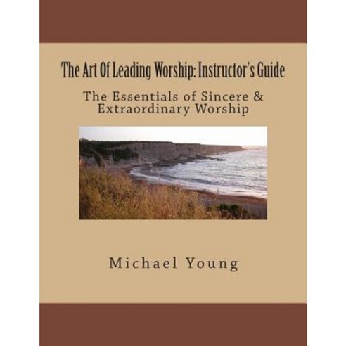 The Art of Leading Worship: Instructor''s Guide: The Essentials of Sincere & Extraordinary Worship Paperback, Createspace