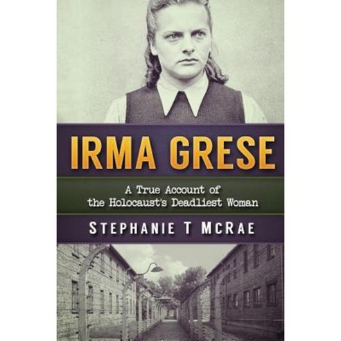 Irma Grese: A True Account of the Holocaust''s Deadliest Woman Paperback, Createspace Independent Publishing Platform
