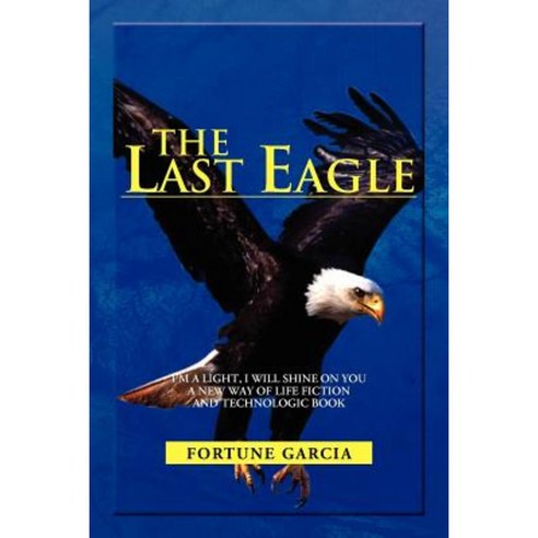 The Last Eagle: I''m a Light I Will Shine on You a New Way of Life Fiction and Technologic Book Paperback, Xlibris Corporation